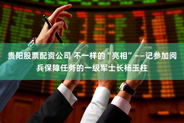 贵阳股票配资公司 不一样的“亮相”——记参加阅兵保障任务的一级军士长杨玉柱