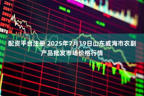 配资平台注册 2025年7月19日山东威海市农副产品批发市场价格行情