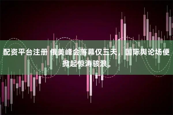 配资平台注册 俄美峰会落幕仅三天，国际舆论场便掀起惊涛骇浪。