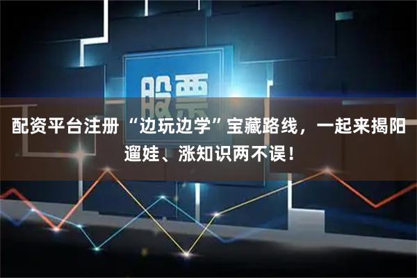 配资平台注册 “边玩边学”宝藏路线，一起来揭阳遛娃、涨知识两不误！