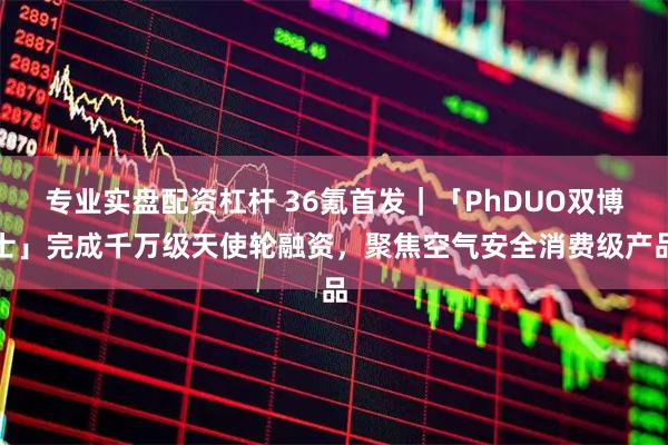专业实盘配资杠杆 36氪首发｜「PhDUO双博士」完成千万级天使轮融资，聚焦空气安全消费级产品
