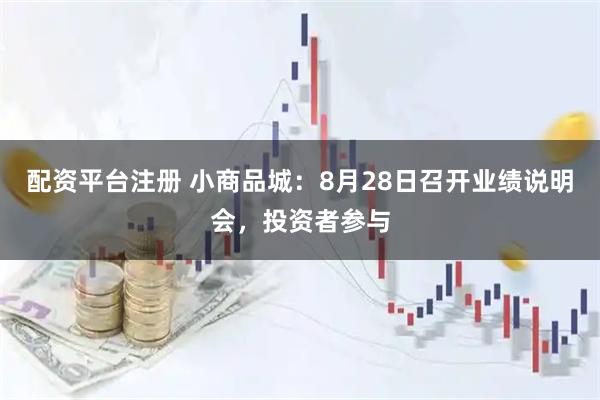 配资平台注册 小商品城：8月28日召开业绩说明会，投资者参与