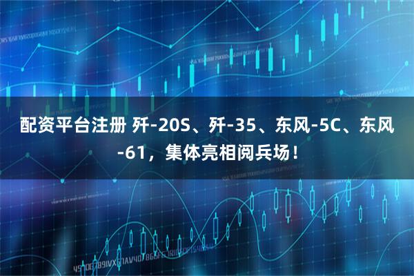 配资平台注册 歼-20S、歼-35、东风-5C、东风-61，集体亮相阅兵场！