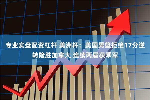 专业实盘配资杠杆 美洲杯：美国男篮拒绝17分逆转险胜加拿大 连续两届获季军