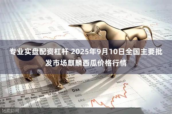 专业实盘配资杠杆 2025年9月10日全国主要批发市场麒麟西瓜价格行情