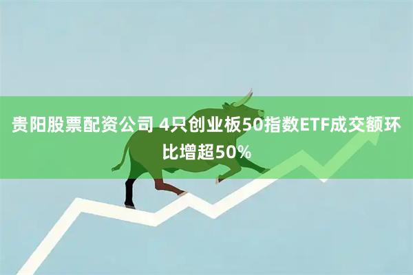贵阳股票配资公司 4只创业板50指数ETF成交额环比增超50%