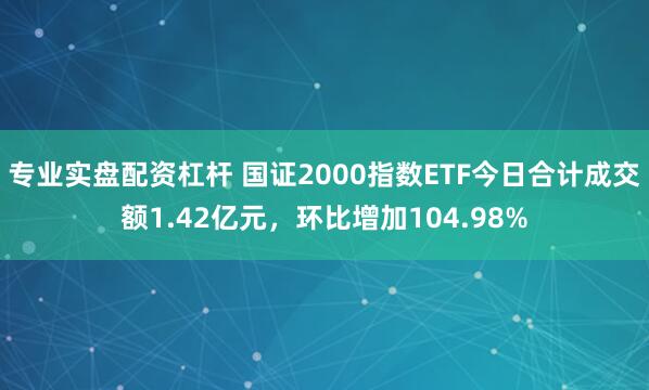 专业实盘配资杠杆 国证2000指数ETF今日合计成交额1.42亿元，环比增加104.98%