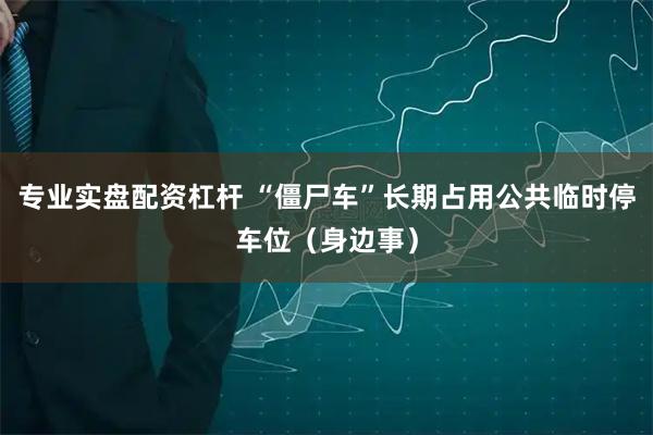 专业实盘配资杠杆 “僵尸车”长期占用公共临时停车位（身边事）