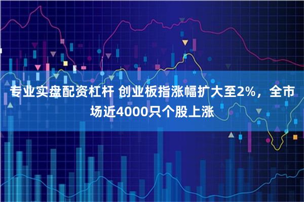 专业实盘配资杠杆 创业板指涨幅扩大至2%，全市场近4000只个股上涨