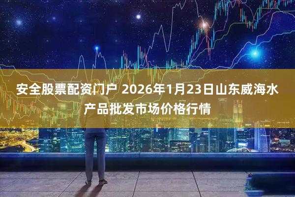 安全股票配资门户 2026年1月23日山东威海水产品批发市场价格行情
