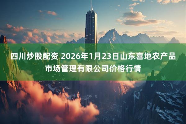 四川炒股配资 2026年1月23日山东喜地农产品市场管理有限公司价格行情