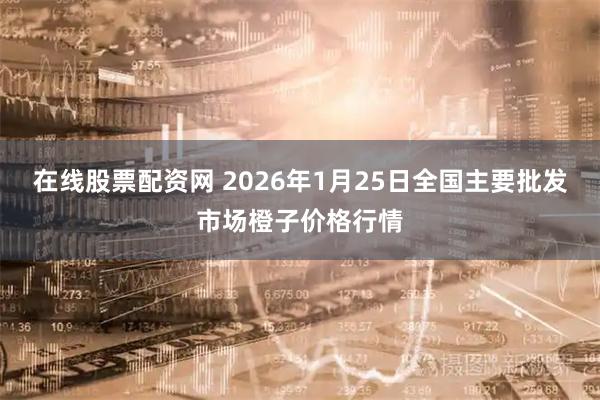 在线股票配资网 2026年1月25日全国主要批发市场橙子价格行情