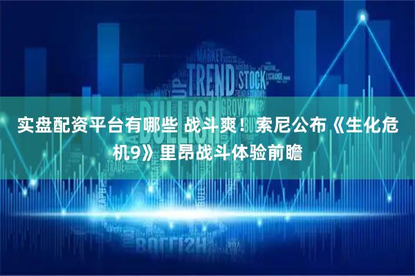 实盘配资平台有哪些 战斗爽！索尼公布《生化危机9》里昂战斗体验前瞻