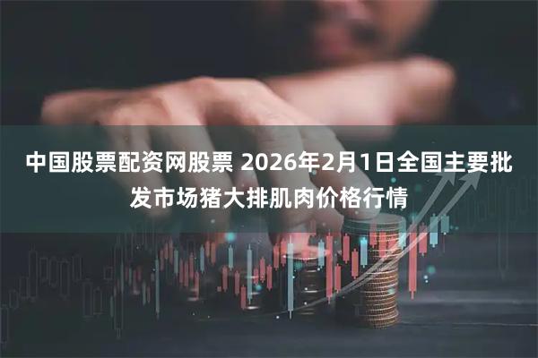 中国股票配资网股票 2026年2月1日全国主要批发市场猪大排肌肉价格行情