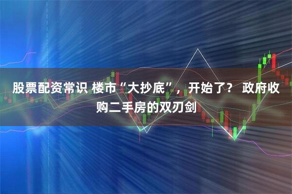 股票配资常识 楼市“大抄底”，开始了？ 政府收购二手房的双刃剑