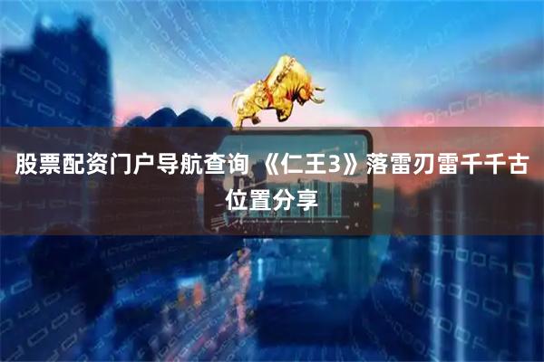 股票配资门户导航查询 《仁王3》落雷刃雷千千古位置分享