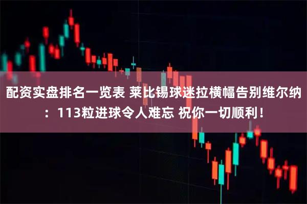配资实盘排名一览表 莱比锡球迷拉横幅告别维尔纳：113粒进球令人难忘 祝你一切顺利！