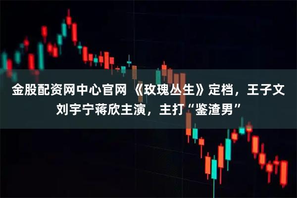 金股配资网中心官网 《玫瑰丛生》定档，王子文刘宇宁蒋欣主演，主打“鉴渣男”