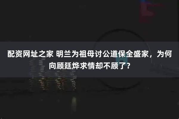 配资网址之家 明兰为祖母讨公道保全盛家，为何向顾廷烨求情却不顾了？