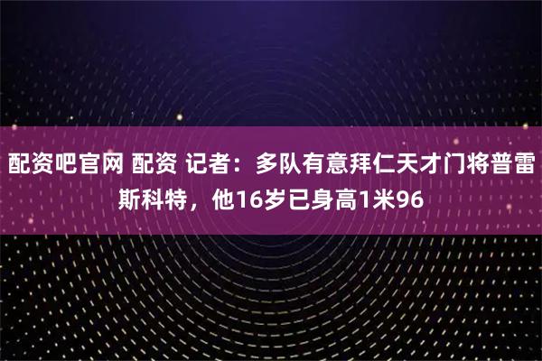 配资吧官网 配资 记者：多队有意拜仁天才门将普雷斯科特，他16岁已身高1米96