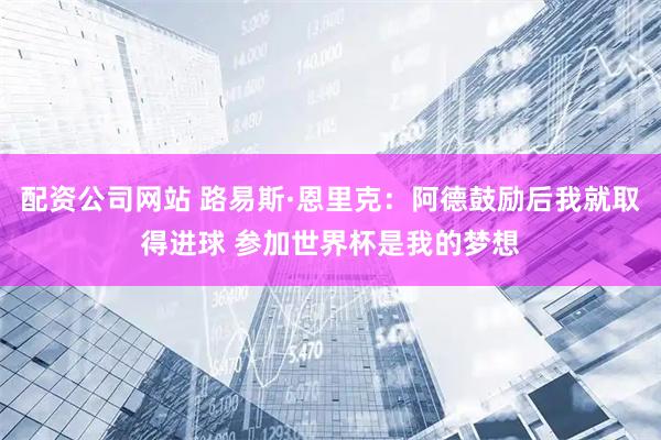 配资公司网站 路易斯·恩里克：阿德鼓励后我就取得进球 参加世界杯是我的梦想