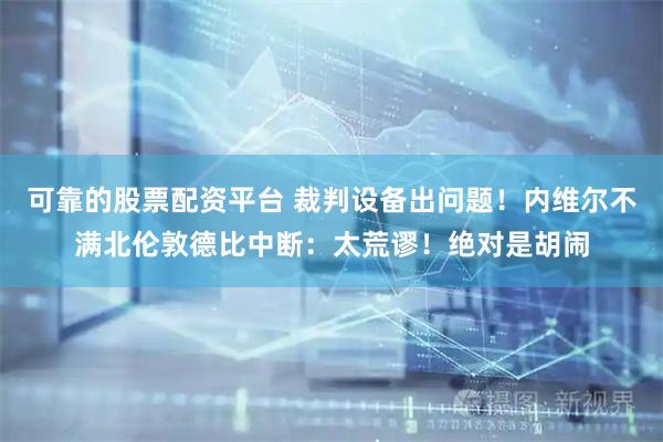 可靠的股票配资平台 裁判设备出问题！内维尔不满北伦敦德比中断：太荒谬！绝对是胡闹