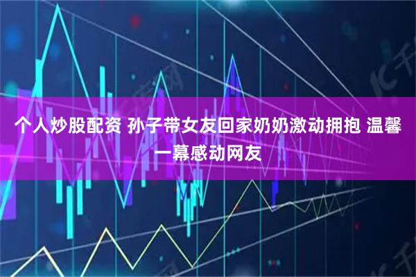 个人炒股配资 孙子带女友回家奶奶激动拥抱 温馨一幕感动网友