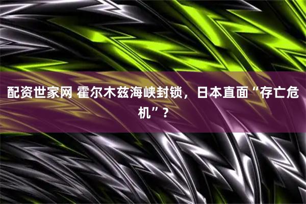 配资世家网 霍尔木兹海峡封锁，日本直面“存亡危机”？