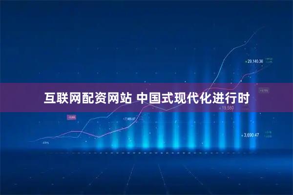 互联网配资网站 中国式现代化进行时