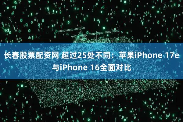 长春股票配资网 超过25处不同：苹果iPhone 17e与iPhone 16全面对比