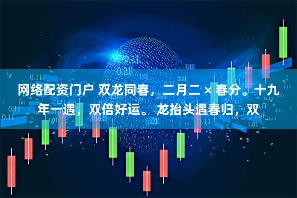 网络配资门户 双龙同春，二月二 × 春分。十九年一遇，双倍好运。 龙抬头遇春归，双