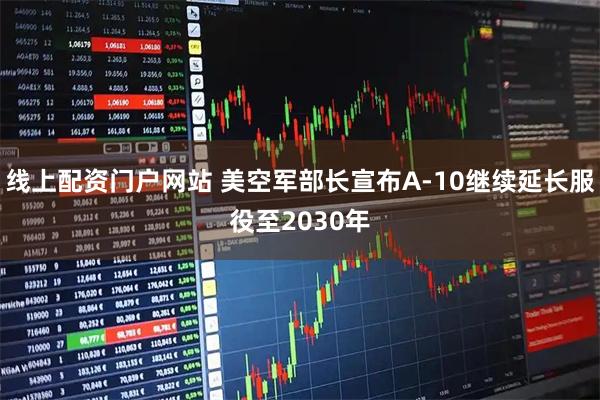 线上配资门户网站 美空军部长宣布A-10继续延长服役至2030年
